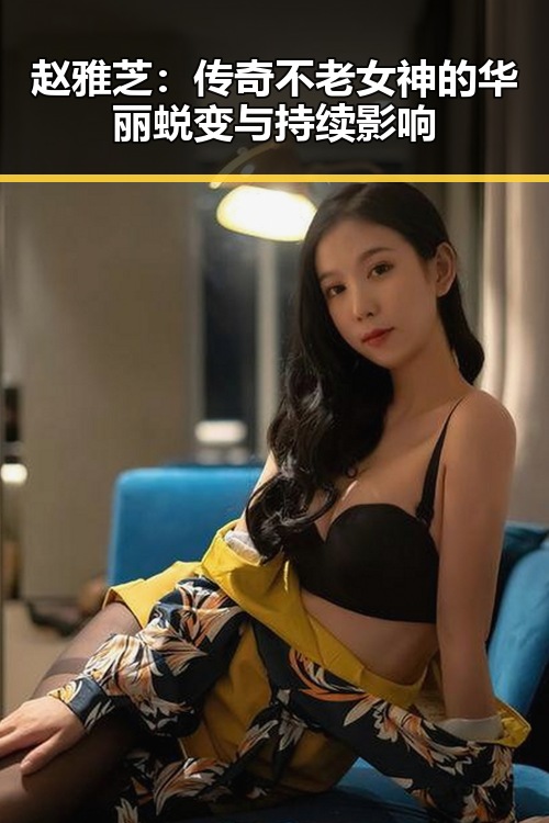 赵雅芝：传奇不老女神的华丽蜕变与持续影响
